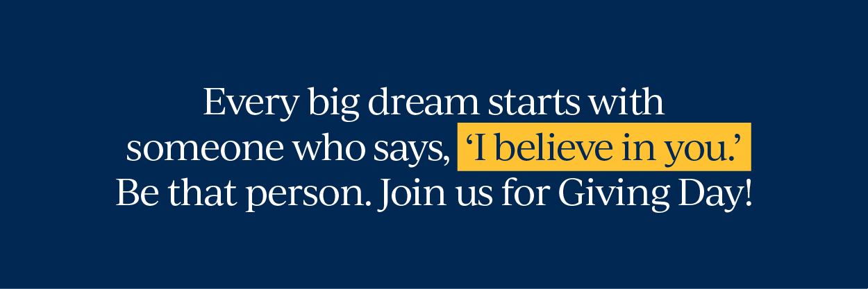 Every big dream starts with someone who says, 'I believe in you.' Be that person. Join us for Giving Day!